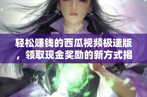 轻松赚钱的西瓜视频极速版，领取现金奖励的新方式揭秘