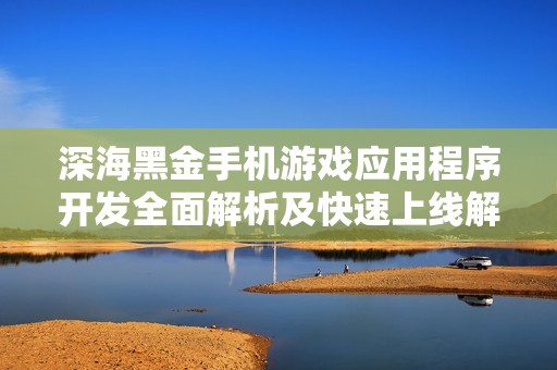 深海黑金手机游戏应用程序开发全面解析及快速上线解决方案介绍