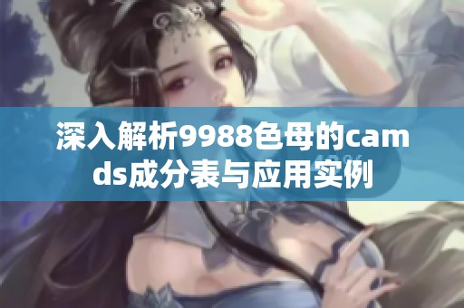 深入解析9988色母的camds成分表与应用实例