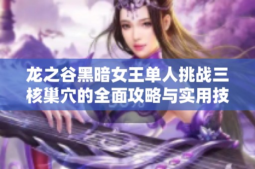 龙之谷黑暗女王单人挑战三核巢穴的全面攻略与实用技巧分享