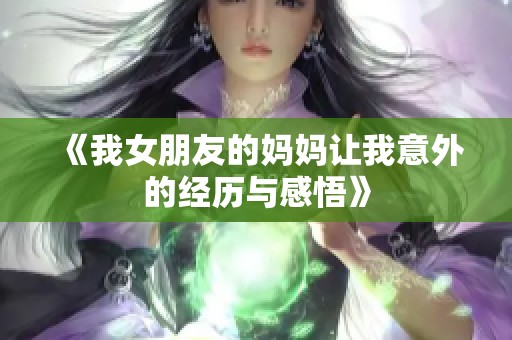 《我女朋友的妈妈让我意外的经历与感悟》