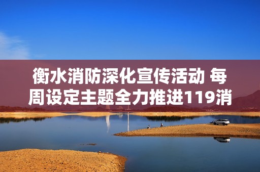 衡水消防深化宣传活动 每周设定主题全力推进119消防宣传月活动开展