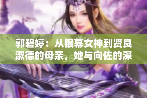 郭碧婷：从银幕女神到贤良淑德的母亲，她与向佐的深厚爱情故事揭秘