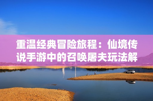 重温经典冒险旅程：仙境传说手游中的召唤屠夫玩法解析与攻略分享