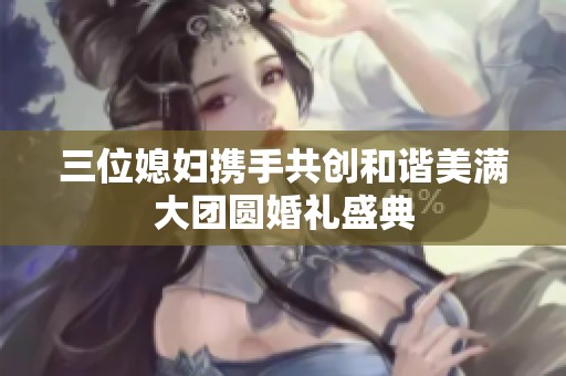 三位媳妇携手共创和谐美满大团圆婚礼盛典