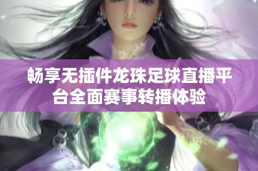 畅享无插件龙珠足球直播平台全面赛事转播体验