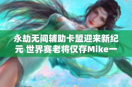 永劫无间辅助卡盟迎来新纪元 世界赛老将仅存Mike一人能否再创辉煌