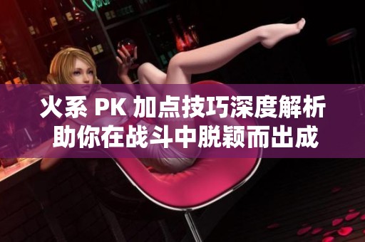 火系 PK 加点技巧深度解析 助你在战斗中脱颖而出成为强者