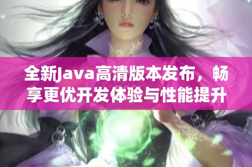 全新Java高清版本发布，畅享更优开发体验与性能提升