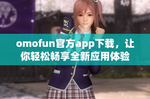 omofun官方app下载，让你轻松畅享全新应用体验