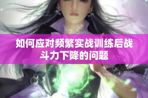 如何应对频繁实战训练后战斗力下降的问题