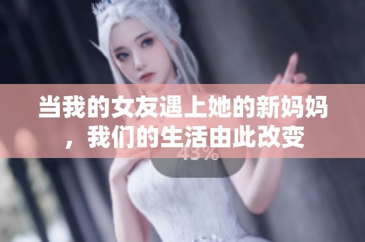 当我的女友遇上她的新妈妈，我们的生活由此改变