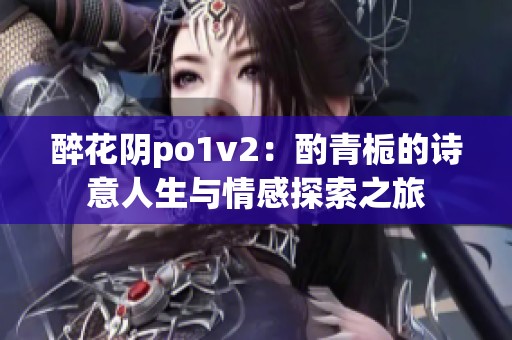 醉花阴po1v2：酌青栀的诗意人生与情感探索之旅