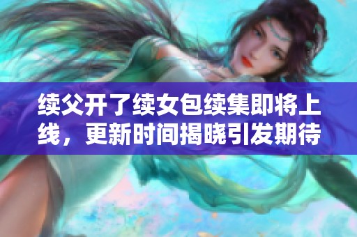 续父开了续女包续集即将上线，更新时间揭晓引发期待