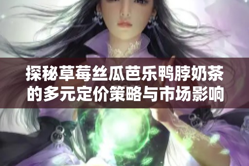 探秘草莓丝瓜芭乐鸭脖奶茶的多元定价策略与市场影响分析