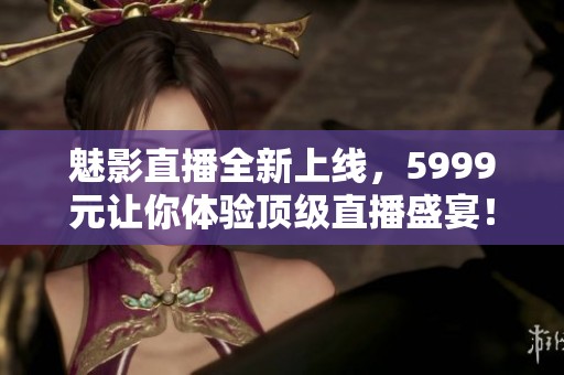 魅影直播全新上线，5999元让你体验顶级直播盛宴！