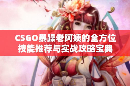 CSGO暴躁老阿姨的全方位技能推荐与实战攻略宝典