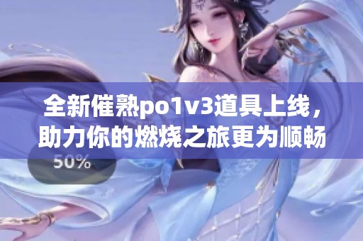 全新催熟po1v3道具上线，助力你的燃烧之旅更为顺畅