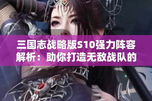 三国志战略版S10强力阵容解析：助你打造无敌战队的秘诀宝典