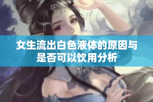 女生流出白色液体的原因与是否可以饮用分析