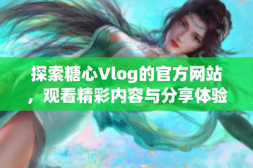 探索糖心Vlog的官方网站，观看精彩内容与分享体验