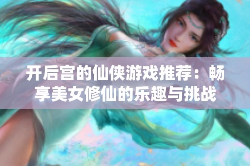 开后宫的仙侠游戏推荐：畅享美女修仙的乐趣与挑战