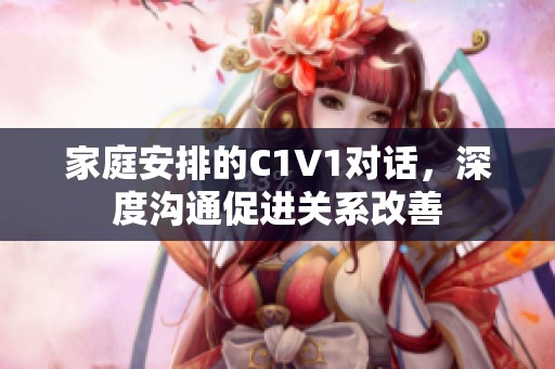 家庭安排的C1V1对话，深度沟通促进关系改善