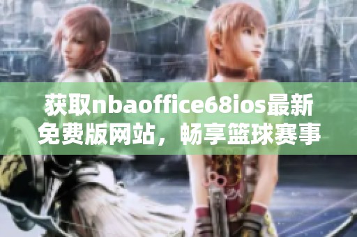 获取nbaoffice68ios最新免费版网站，畅享篮球赛事精彩内容