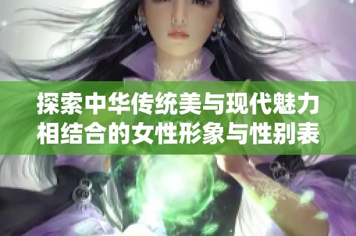 探索中华传统美与现代魅力相结合的女性形象与性别表达