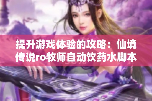 提升游戏体验的攻略：仙境传说ro牧师自动饮药水脚本分享