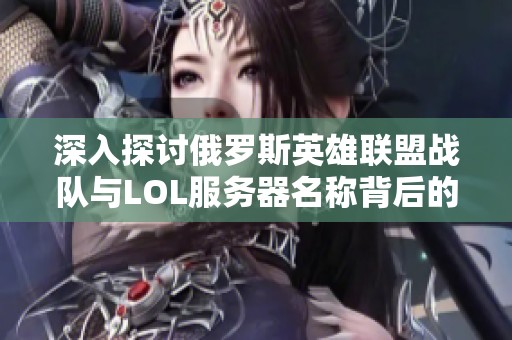 深入探讨俄罗斯英雄联盟战队与LOL服务器名称背后的秘密与故事