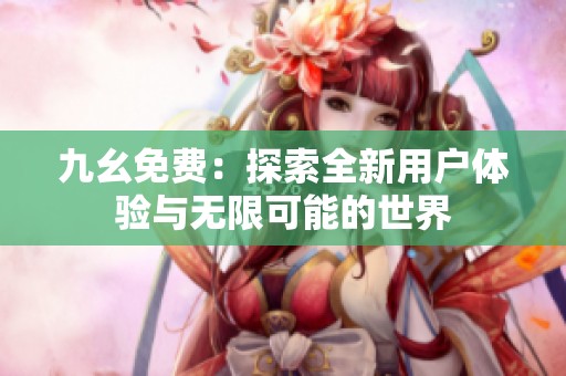 九幺免费：探索全新用户体验与无限可能的世界