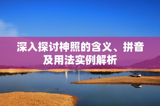 深入探讨神照的含义、拼音及用法实例解析