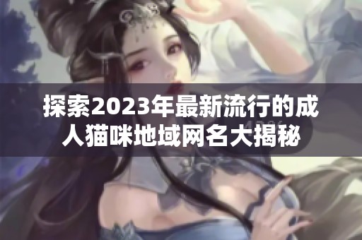 探索2023年最新流行的成人猫咪地域网名大揭秘