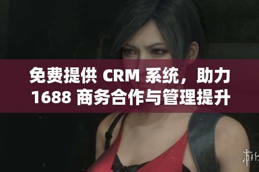 免费提供 CRM 系统，助力1688 商务合作与管理提升