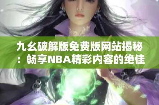 九幺破解版免费版网站揭秘：畅享NBA精彩内容的绝佳选择