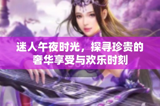 迷人午夜时光，探寻珍贵的奢华享受与欢乐时刻