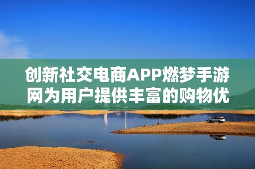 创新社交电商APP燃梦手游网为用户提供丰富的购物优惠券和返利活动