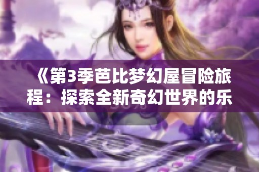 《第3季芭比梦幻屋冒险旅程：探索全新奇幻世界的乐趣与惊喜》