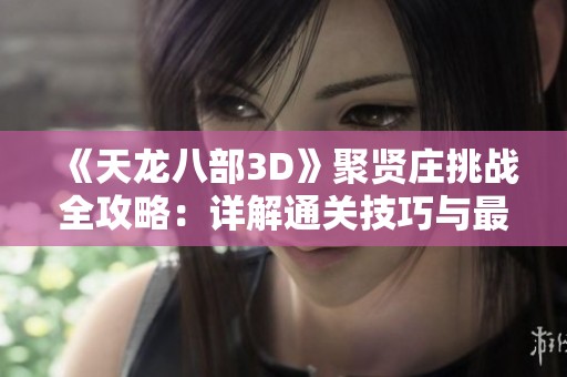 《天龙八部3D》聚贤庄挑战全攻略：详解通关技巧与最佳打法策略