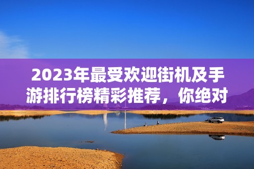 2023年最受欢迎街机及手游排行榜精彩推荐，你绝对不能错过的游戏！