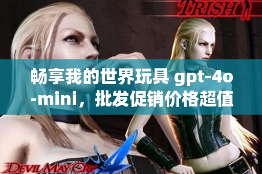 畅享我的世界玩具 gpt-4o-mini，批发促销价格超值优惠！