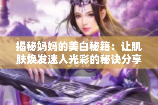 揭秘妈妈的美白秘籍：让肌肤焕发迷人光彩的秘诀分享