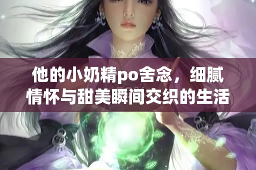 他的小奶精po舍念，细腻情怀与甜美瞬间交织的生活旅程