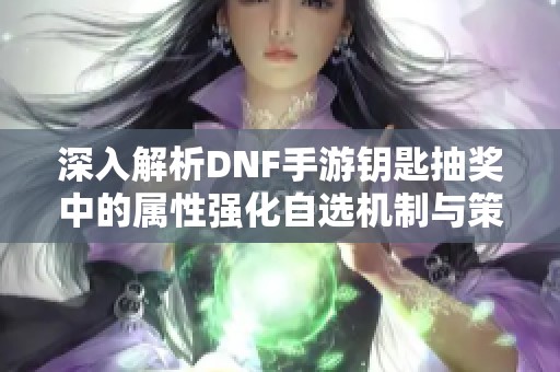 深入解析DNF手游钥匙抽奖中的属性强化自选机制与策略