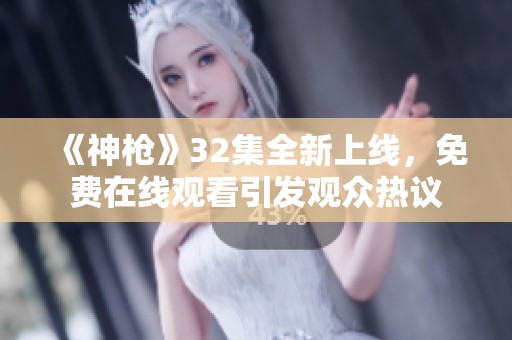 《神枪》32集全新上线，免费在线观看引发观众热议