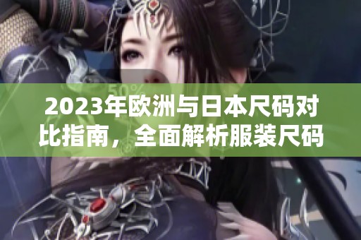 2023年欧洲与日本尺码对比指南，全面解析服装尺码差异