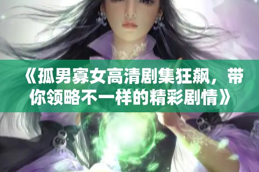 《孤男寡女高清剧集狂飙，带你领略不一样的精彩剧情》