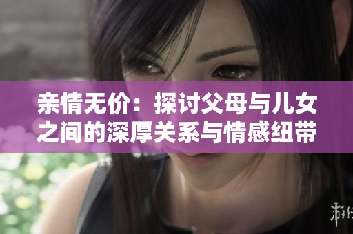 亲情无价：探讨父母与儿女之间的深厚关系与情感纽带