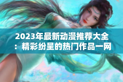 2023年最新动漫推荐大全：精彩纷呈的热门作品一网打尽